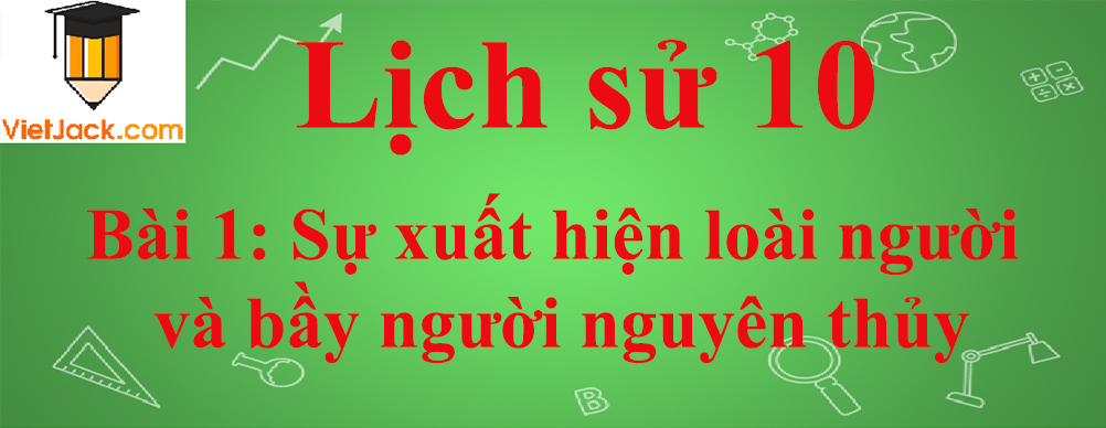 Lịch sử lớp 10 Bài 1: Sự xuất hiện loài người và bầy người nguyên thủy