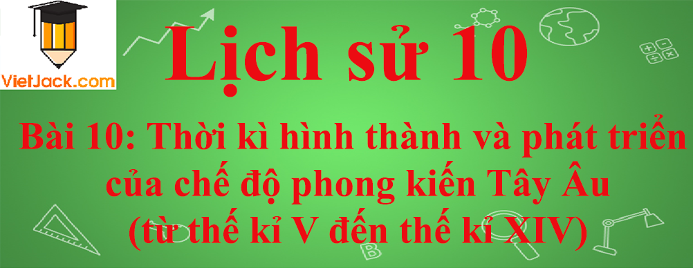 Lịch sử lớp 10 Bài 10: Thời kì hình thành và phát triển của chế độ phong kiến Tây Âu (từ thế kỉ V đến thế kỉ XIV)