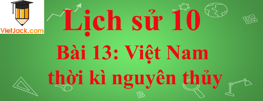 Lịch sử lớp 10 Bài 13: Việt Nam thời kì nguyên thủy