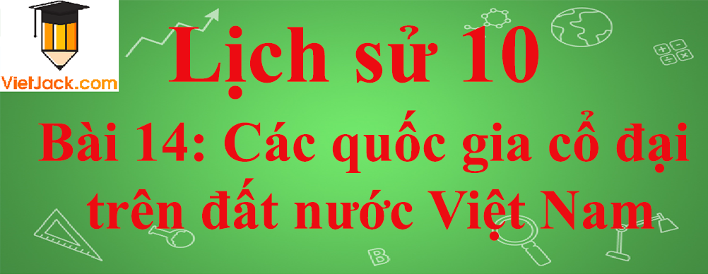 Lịch sử lớp 10 Bài 14: Các quốc gia cổ đại trên đất nước Việt Nam