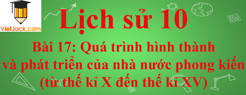 Lịch sử lớp 10 Bài 17: Quá trình hình thành và phát triển của nhà nước phong kiến (từ thế kỉ X đến thế kỉ XV)