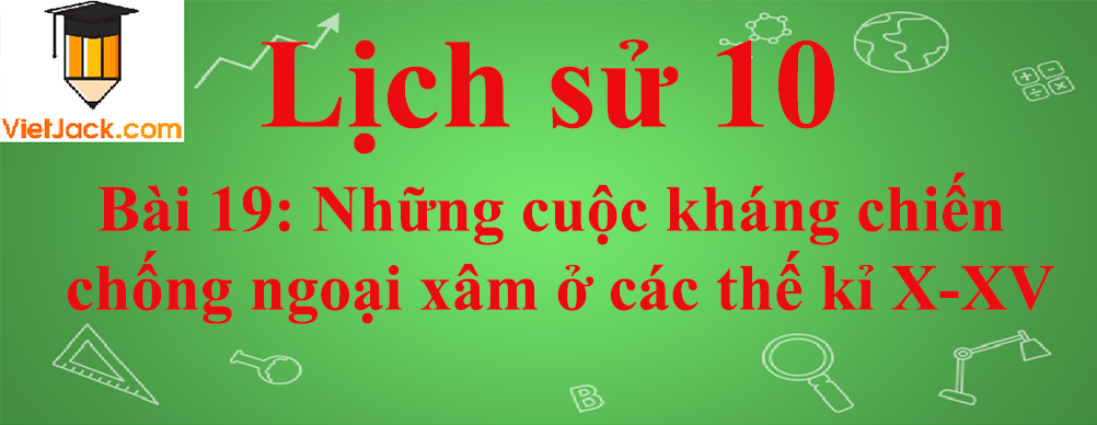 Lịch sử lớp 10 Bài 19: Những cuộc kháng chiến chống ngoại xâm ở các thế kỉ X-XV