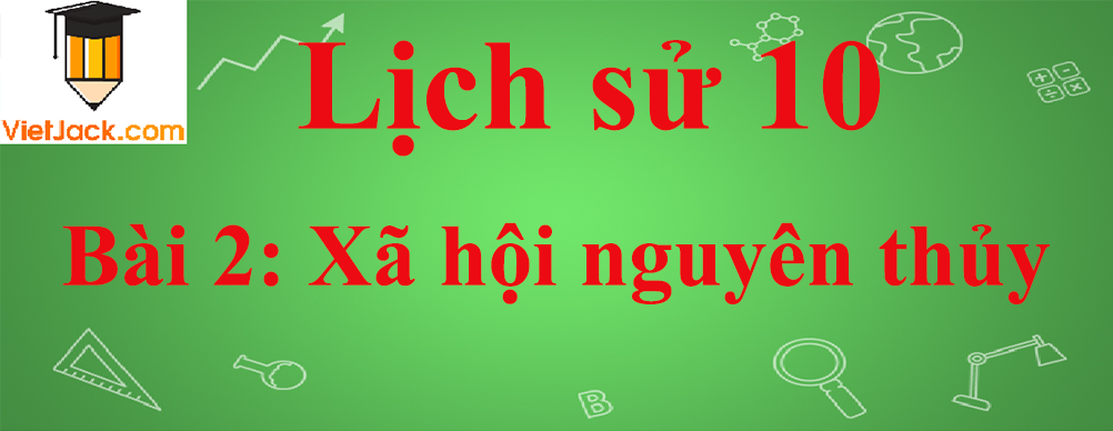 Lịch sử lớp 10 Bài 2: Xã hội nguyên thủy