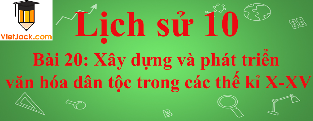 Lịch sử lớp 10 Bài 20: Xây dựng và phát triển văn hóa dân tộc trong các thế kỉ X-XV