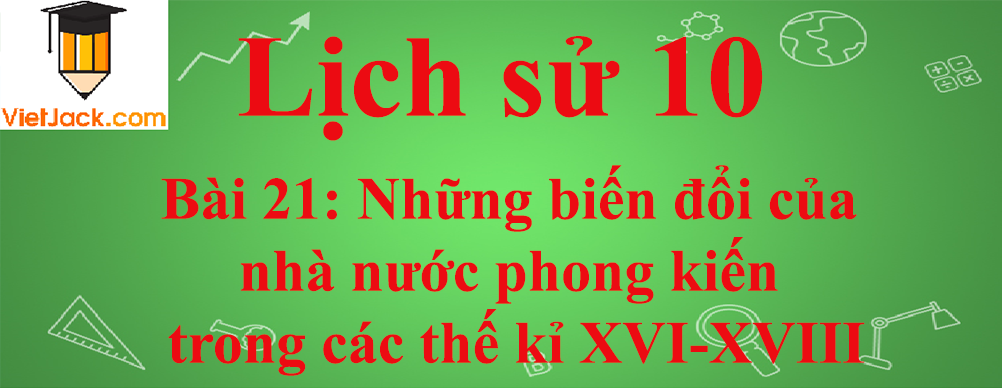 Lịch sử lớp 10 Bài 21: Những biến đổi của nhà nước phong kiến trong các thế kỉ XVI-XVIII