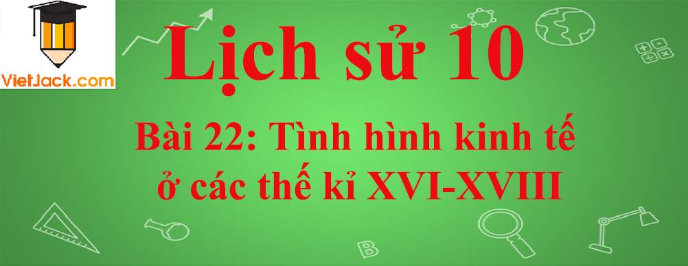 Lịch sử lớp 10 Bài 22: Tình hình kinh tế ở các thế kỉ XVI-XVIII