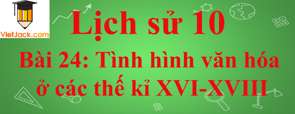 Lịch sử lớp 10 Bài 24: Tình hình văn hóa ở các thế kỉ XVI-XVIII