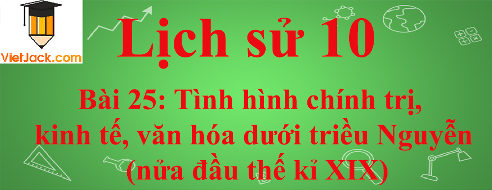 Lịch sử lớp 10 Bài 25: Tình hình chính trị, kinh tế, văn hóa dưới triều Nguyễn (nửa đầu thế kỉ XIX)