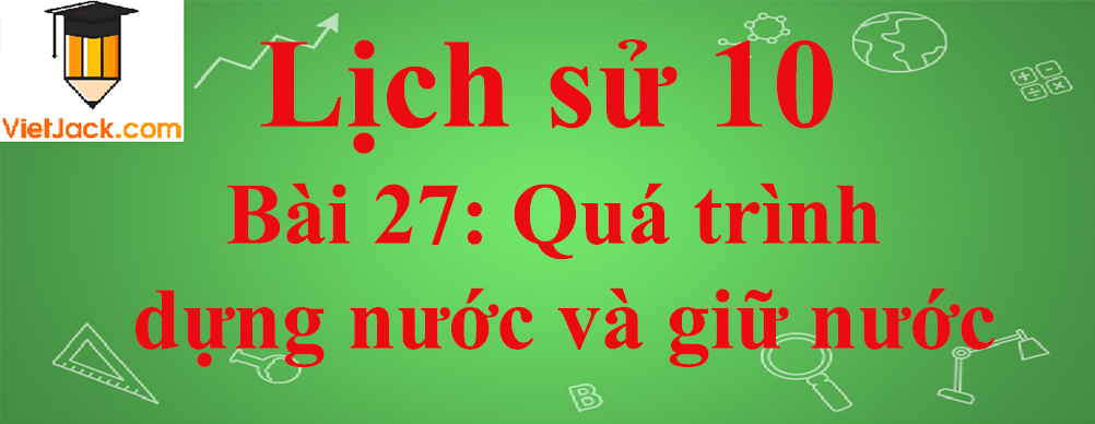 Lịch sử lớp 10 Bài 27: Quá trình dựng nước và giữ nước