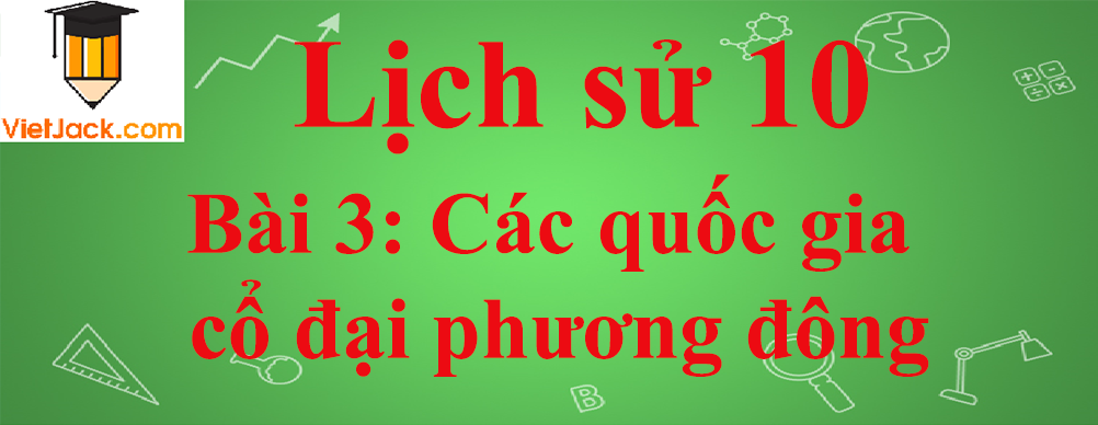 Lịch sử lớp 10 Bài 3: Các quốc gia cổ đại phương đông