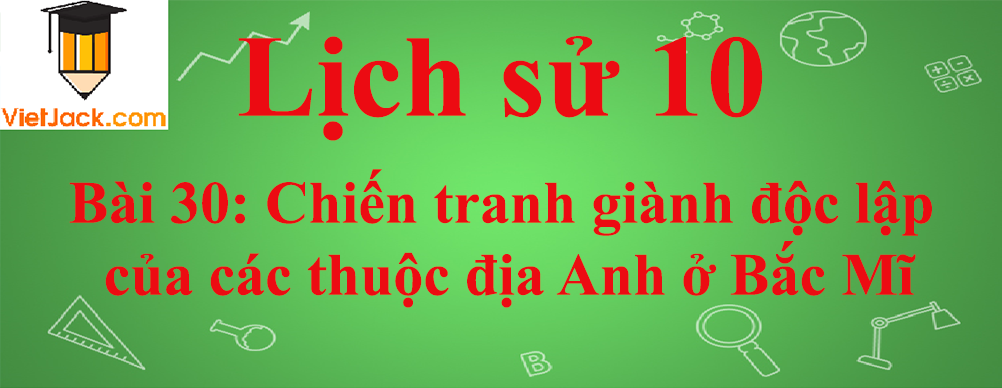 Lịch sử lớp 10 Bài 30: Chiến tranh giành độc lập của các thuộc địa Anh ở Bắc Mĩ