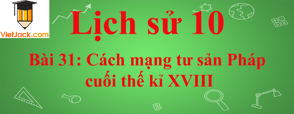 Lịch sử lớp 10 Bài 31: Cách mạng tư sản Pháp cuối thế kỉ XVIII