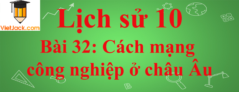 Lịch sử lớp 10 Bài 32: Cách mạng công nghiệp ở châu Âu