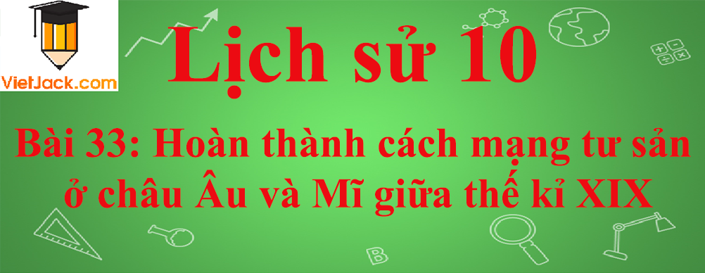 Lịch sử lớp 10 Bài 33: Hoàn thành cách mạng tư sản ở châu Âu và Mĩ giữa thế kỉ XIX