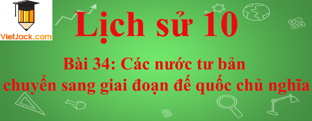 Lịch sử lớp 10 Bài 34: Các nước tư bản chuyển sang giai đoạn đế quốc chủ nghĩa