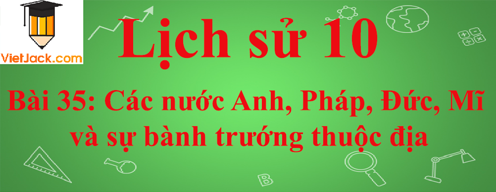 Lịch sử lớp 10 Bài 35: Các nước Anh, Pháp, Đức, Mĩ và sự bành trướng thuộc địa