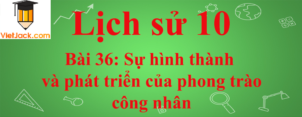 Lịch sử lớp 10 Bài 36: Sự hình thành và phát triển của phong trào công nhân