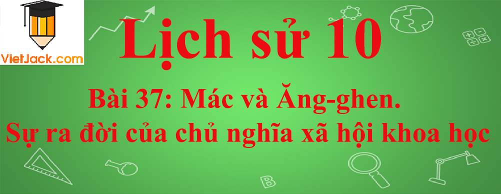 Lịch sử lớp 10 Bài 37: Mác và Ăng-ghen. Sự ra đời của chủ nghĩa xã hội khoa học