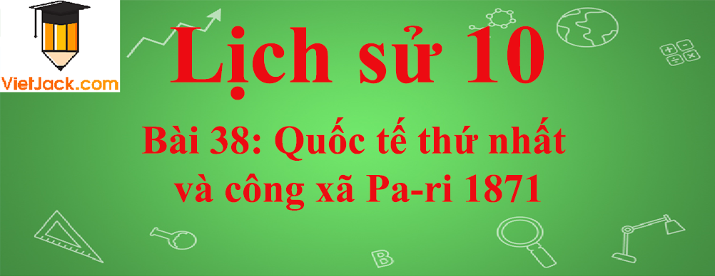 Lịch sử lớp 10 Bài 38: Quốc tế thứ nhất và công xã Pa-ri 1871