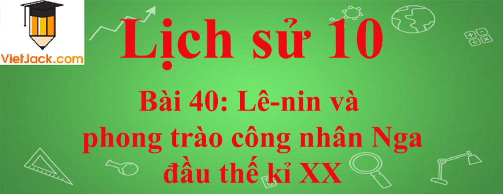 Lịch sử lớp 10 Bài 40: Lê-nin và phong trào công nhân Nga đầu thế kỉ XX