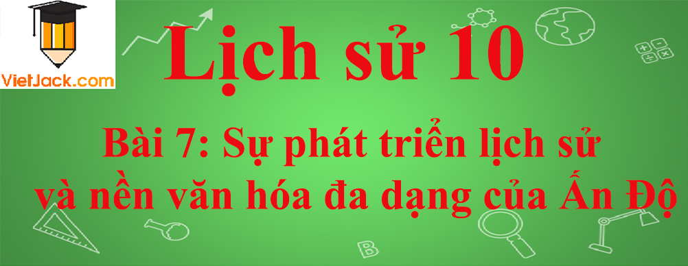 Lịch sử lớp 10 Bài 7: Sự phát triển lịch sử và nền văn hóa đa dạng của Ấn Độ