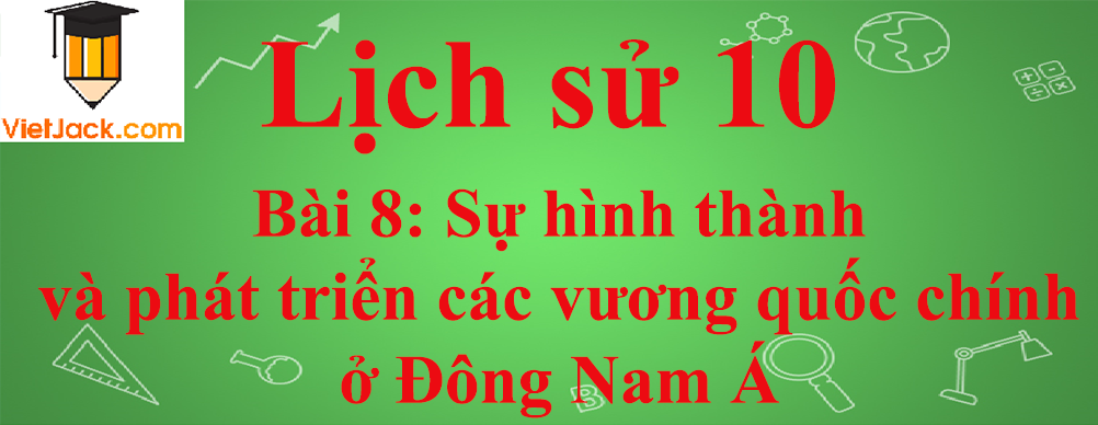 Lịch sử lớp 10 Bài 8: Sự hình thành và phát triển các vương quốc chính ở Đông Nam Á