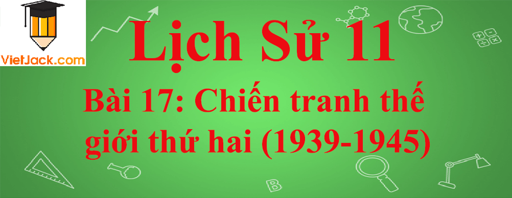 Lịch sử lớp 11 Bài 17: Chiến tranh thế giới thứ hai (1939-1945)