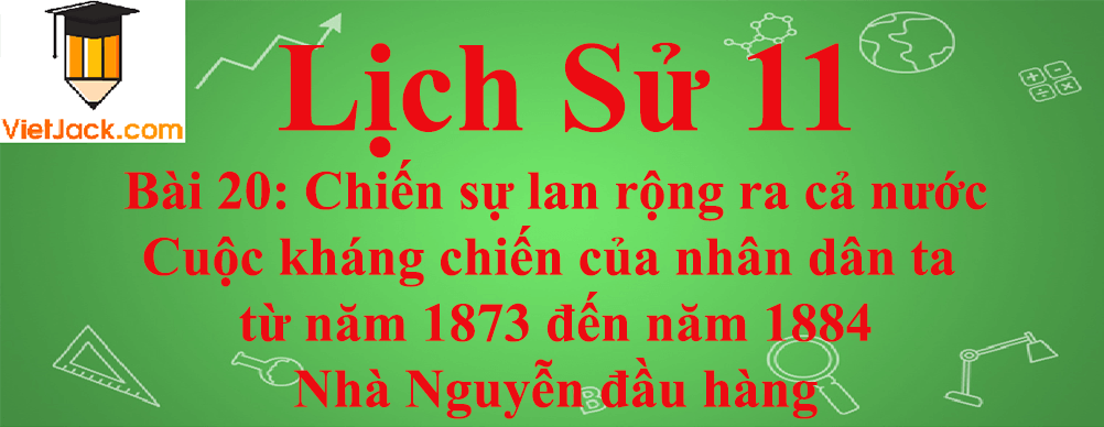 Lịch sử lớp 11 Bài 20: Chiến sự lan rộng ra cả nước-Cuộc kháng chiến của nhân dân ta từ năm 1873 đến năm 1884-Nhà Nguyễn đầu hàng