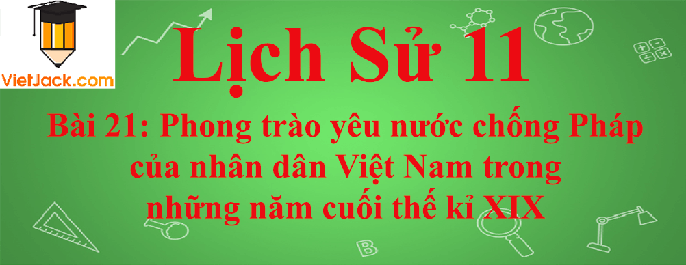 Lịch sử lớp 11 Bài 21: Phong trào yêu nước chống Pháp của nhân dân Việt Nam trong những năm cuối thế kỉ 19