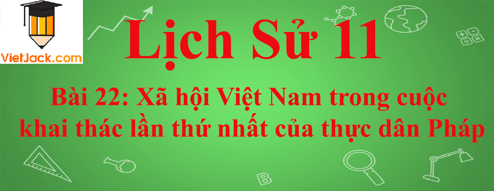 Lịch sử lớp 11 Bài 22: Xã hội Việt Nam trong cuộc khai thác lần thứ nhất của thực dân Pháp