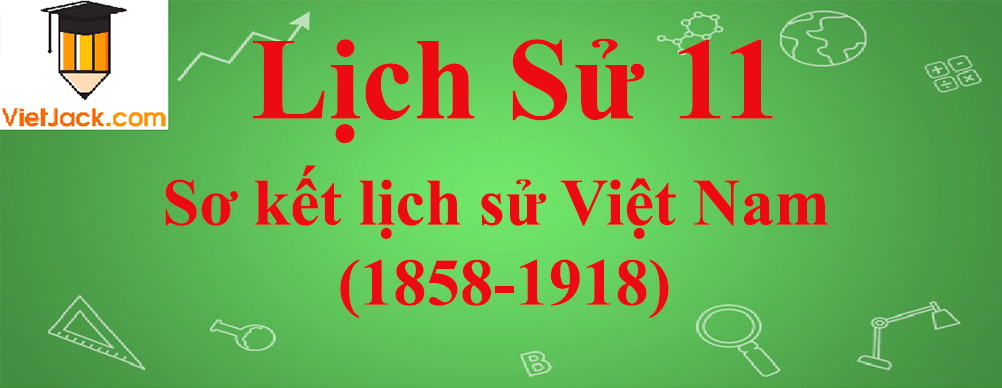 Lịch sử lớp 11 Sơ kết lịch sử Việt Nam (1858-1918)