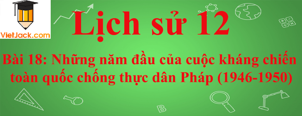 Lịch sử lớp 12 Bài 18: Những năm đầu của cuộc kháng chiến toàn quốc chống thực dân Pháp (1946-1950)