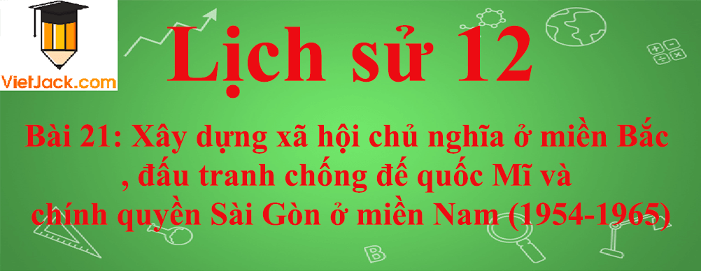 Lịch sử lớp 12 Bài 21: Xây dựng xã hội chủ nghĩa ở miền Bắc, đấu tranh chống đế quốc Mĩ và chính quyền Sài Gòn ở miền Nam (1954-1965)