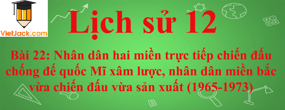 Lịch sử lớp 12 Bài 22: Nhân dân hai miền trực tiếp chiến đấu chống đế quốc Mĩ xâm lược, nhân dân miền bắc vừa chiến đấu vừa sản xuất (1965-1973)