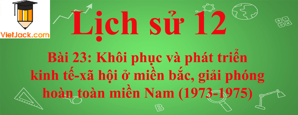 Lịch sử lớp 12 Bài 23: Khôi phục và phát triển kinh tế-xã hội ở miền bắc, giải phóng hoàn toàn miền Nam (1973-1975)