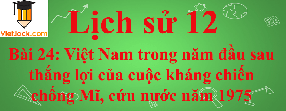 Lịch sử lớp 12 Bài 24: Việt Nam trong năm đầu sau thắng lợi của cuộc kháng chiến chống Mĩ, cứu nước năm 1975