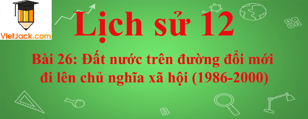 Lịch sử lớp 12 Bài 26: Đất nước trên đường đổi mới đi lên chủ nghĩa xã hội (1986-2000)