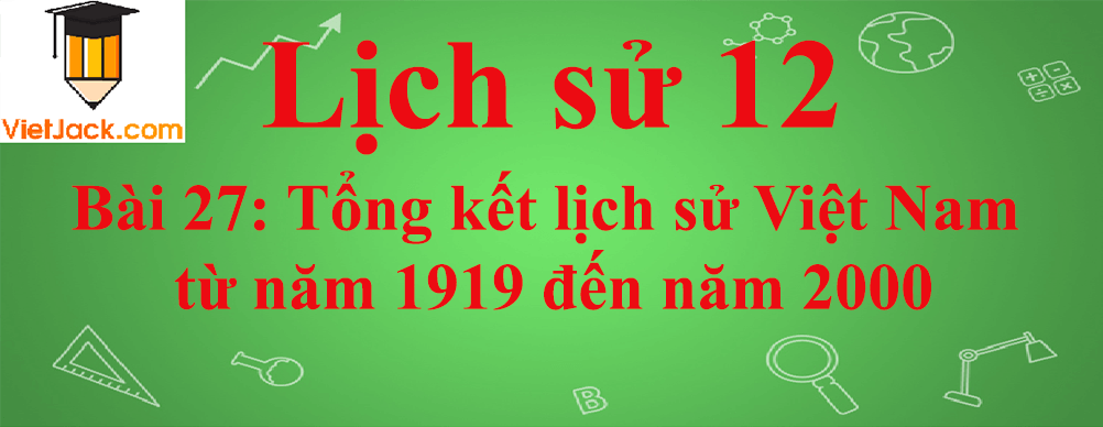 Lịch sử lớp 12 Bài 27: Tổng kết lịch sử Việt Nam từ năm 1919 đến năm 2000