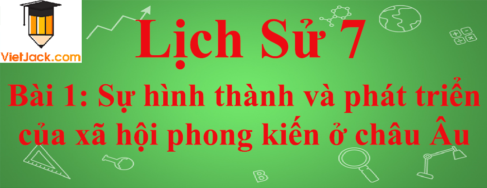 Lịch sử lớp 7 Bài 1: Sự hình thành và phát triển của xã hội phong kiến ở châu Âu