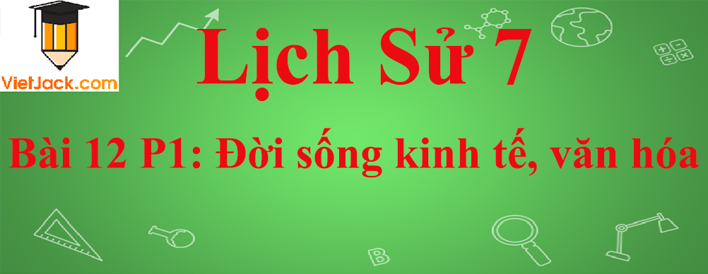 Lịch sử lớp 7 Bài 12 phần 1: Đời sống kinh tế, văn hóa