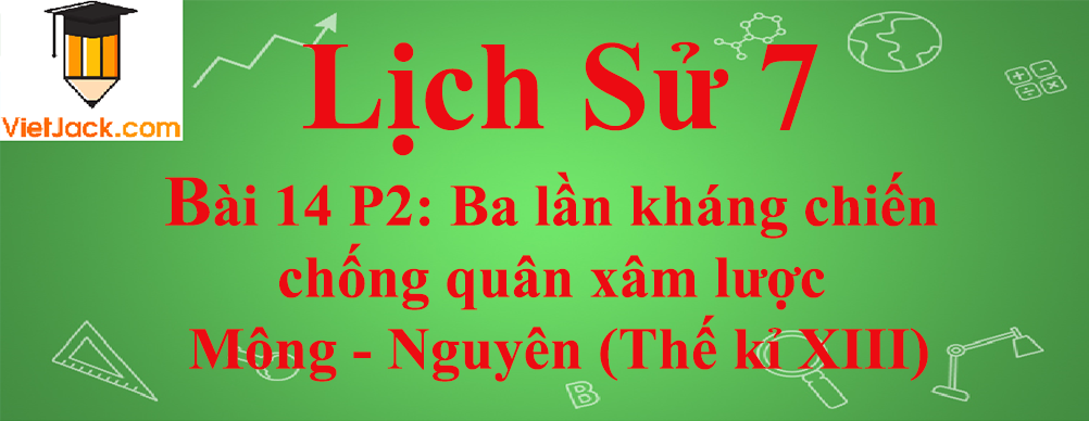 Lịch sử lớp 7 Bài 14 phần 2: Ba lần kháng chiến chống quân xâm lược Mông - Nguyên (Thế kỉ XIII)