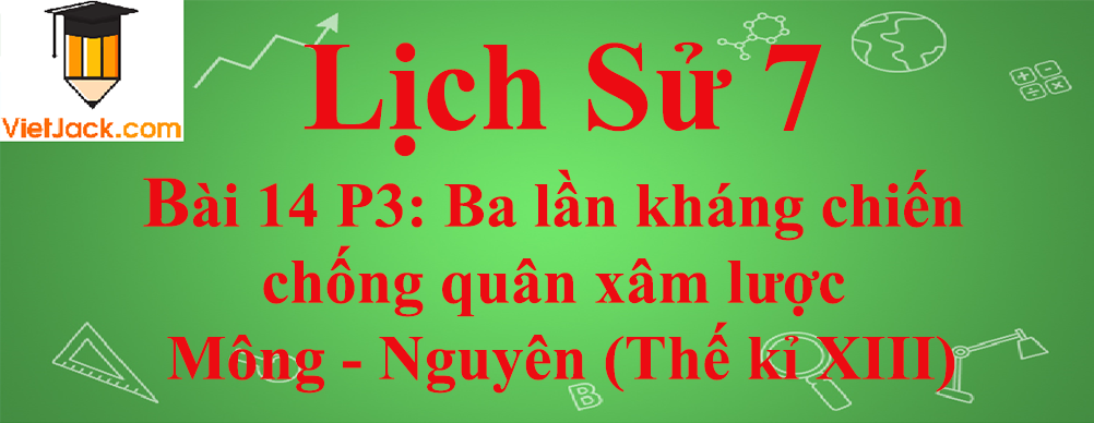 Lịch sử lớp 7 Bài 14 phần 3: Ba lần kháng chiến chống quân xâm lược Mông - Nguyên (Thế kỉ XIII)