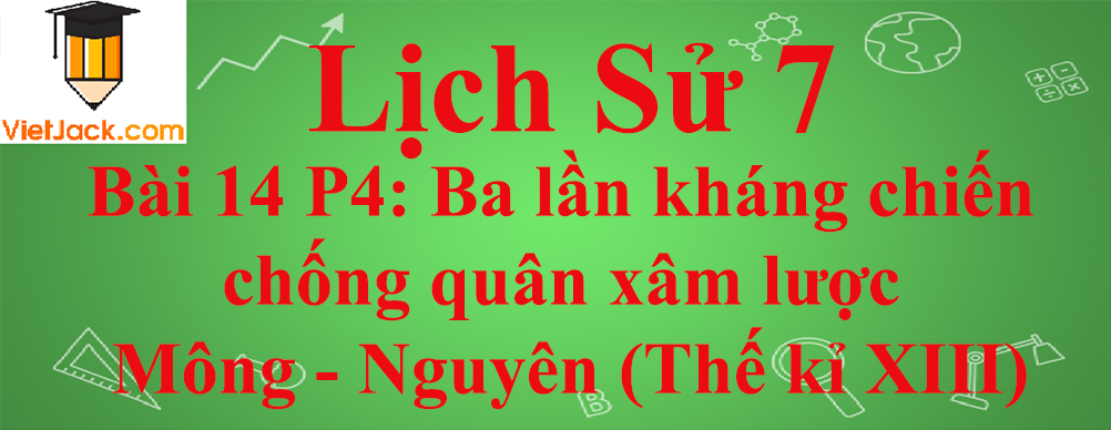 Lịch sử lớp 7 Bài 14 phần 4: Ba lần kháng chiến chống quân xâm lược Mông - Nguyên (Thế kỉ XIII)