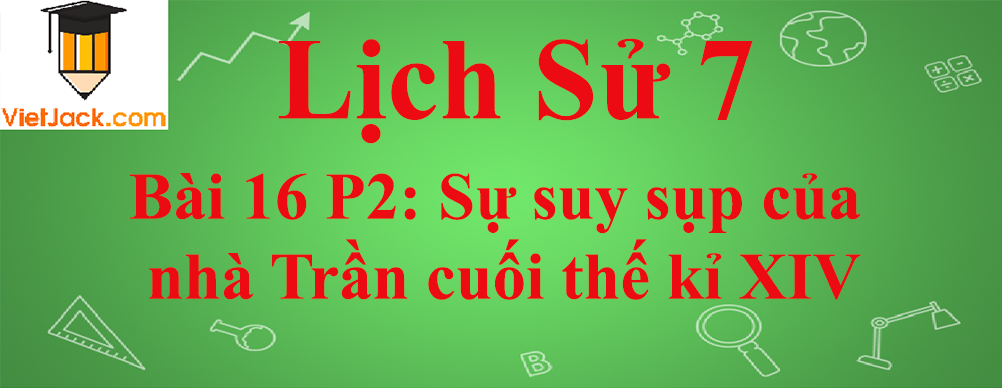 Lịch sử lớp 7 Bài 16 phần 2: Sự suy sụp của nhà Trần cuối thế kỉ XIV