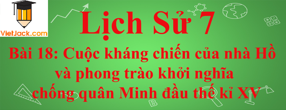 Lịch sử lớp 7 Bài 18: Cuộc kháng chiến của nhà Hồ và phong trào khởi nghĩa chống quân Minh đầu thế kỉ XV