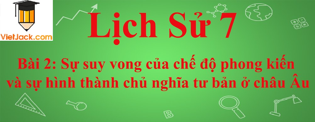 Lịch sử lớp 7 Bài 2: Sự suy vong của chế độ phong kiến và sự hình thành chủ nghĩa tư bản ở châu Âu