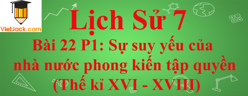 Lịch sử lớp 7 Bài 22 phần 1: Sự suy yếu của nhà nước phong kiến tập quyền (Thế kỉ XVI - XVIII)