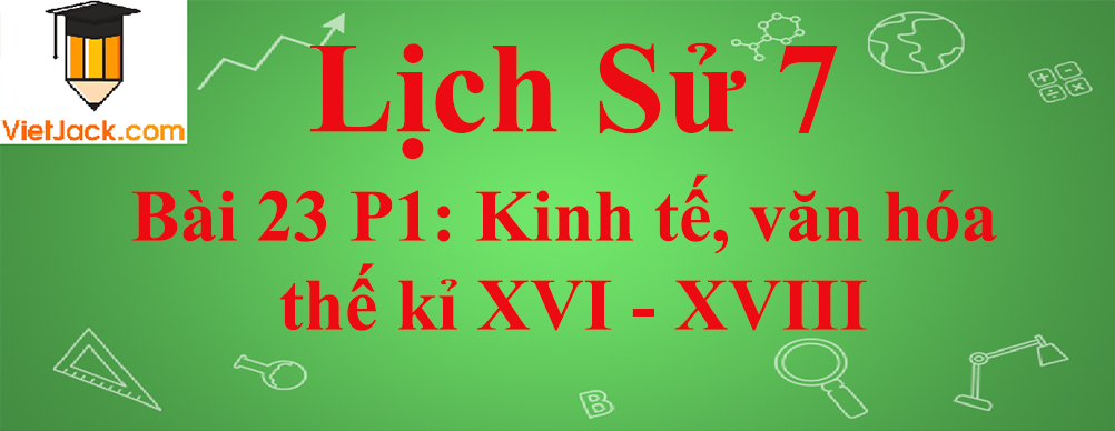 Lịch sử lớp 7 Bài 23 phần 1: Kinh tế, văn hóa thế kỉ XVI - XVIII