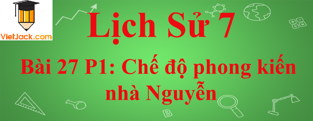 Lịch sử lớp 7 Bài 27 phần 1: Chế độ phong kiến nhà Nguyễn