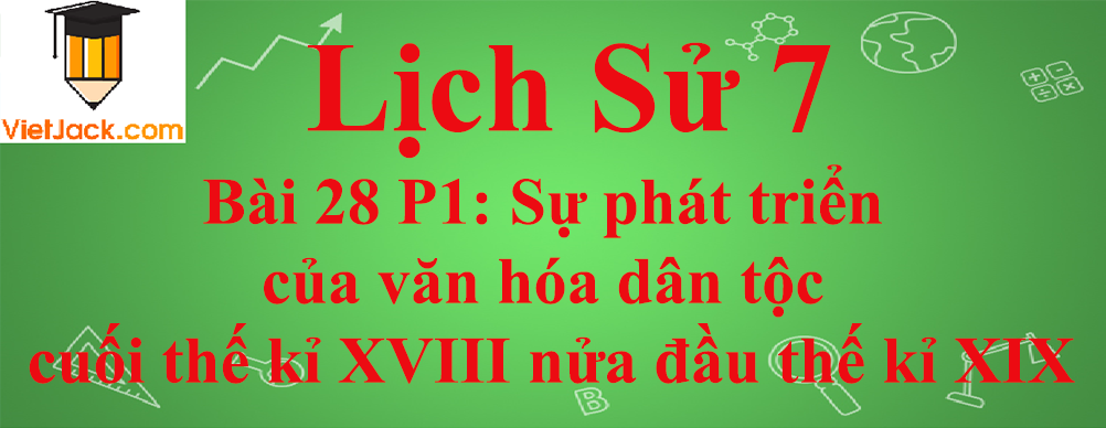 Lịch sử lớp 7 Bài 28 phần 1: Sự phát triển của văn hóa dân tộc cuối thế kỉ XVIII nửa đầu thế kỉ XIX